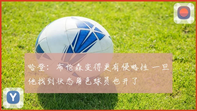 哈登：布伦森变得更有侵略性 一旦他找到状态角色球员也开了