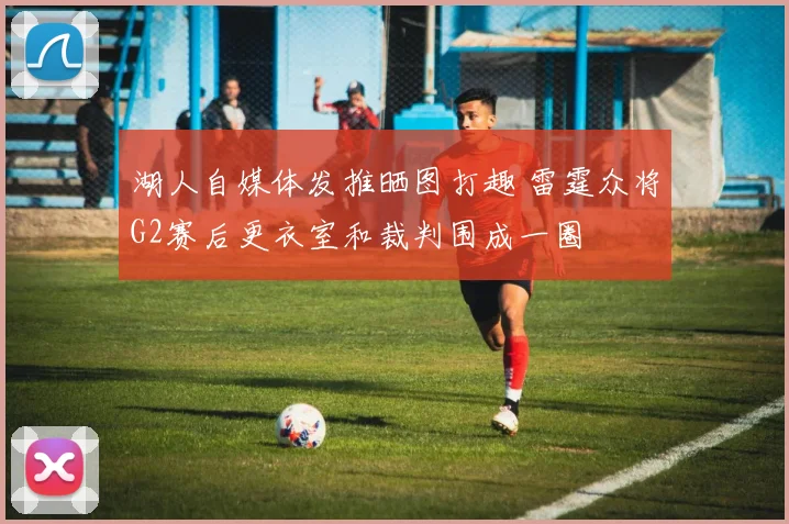 湖人自媒体发推晒图打趣 雷霆众将G2赛后更衣室和裁判围成一圈