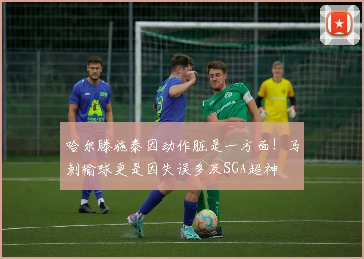 哈尔滕施泰因动作脏是一方面！马刺输球更是因失误多及SGA超神